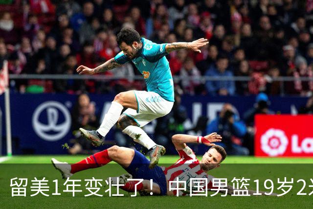 留美1年变壮了！中国男篮19岁2米06新星蜕变：效力NCAA名校，化身魔鬼筋肉人